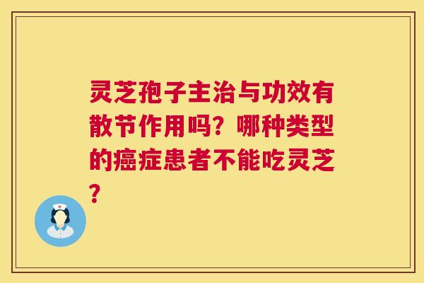 灵芝孢子主与功效有散节作用吗?哪种类型的症患者不能吃灵芝? 灵芝孢子主与功效有散节作用吗?哪种类型的症患者不能吃灵芝?