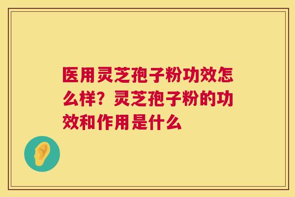 医用灵芝孢子粉功效怎么样?灵芝孢子粉的功效和作用是什么 医用灵芝孢子粉功效怎么样?灵芝孢子粉的功效和作用是什么