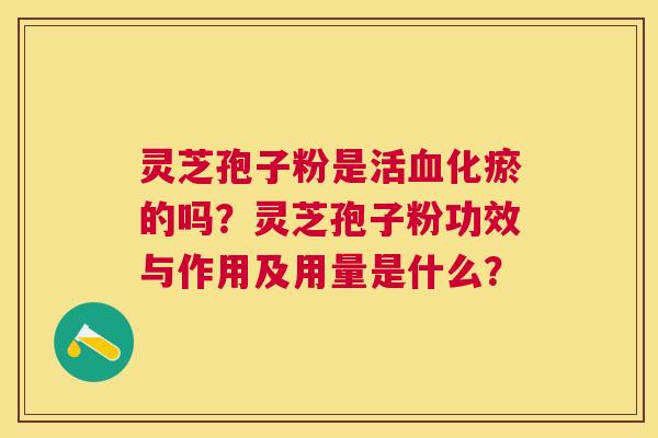 灵芝孢子粉是活化瘀的吗？灵芝孢子粉功效与作用及用量是什么？