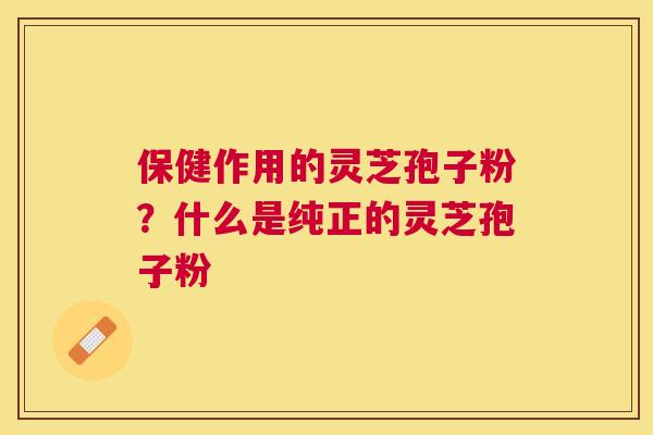 保健作用的灵芝孢子粉?什么是纯正的灵芝孢子粉 保健作用的灵芝孢子粉?什么是纯正的灵芝孢子粉