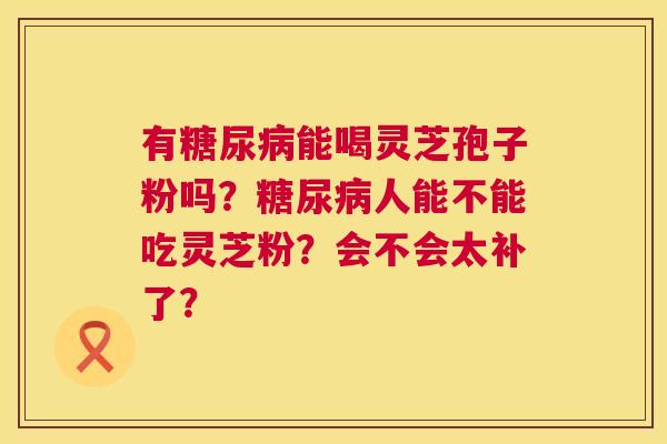 有能喝灵芝孢子粉吗?人能不能吃灵芝粉?会不会太补了? 有能喝灵芝孢子粉吗?人能不能吃灵芝粉?会不会太补了?