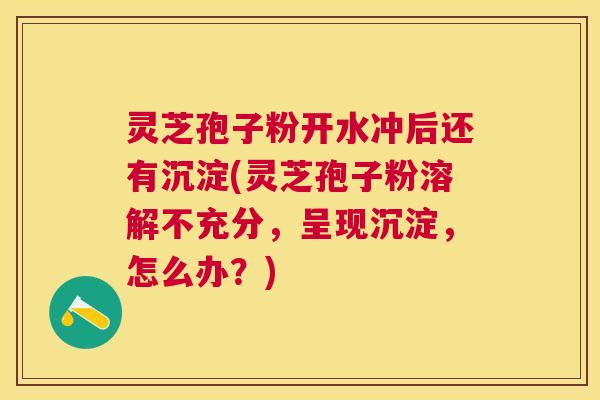 灵芝孢子粉开水冲后还有沉淀(灵芝孢子粉溶解不充分,呈现沉淀,怎么办?) 灵芝孢子粉开水冲后还有沉淀(灵芝孢子粉溶解不充分,呈现沉淀,怎么办?)