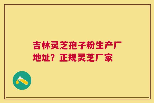 吉林灵芝孢子粉生产厂地址?正规灵芝厂家 吉林灵芝孢子粉生产厂地址?正规灵芝厂家