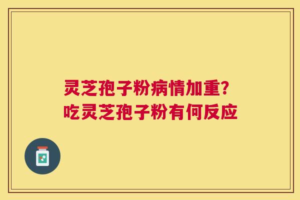 灵芝孢子粉情加重?吃灵芝孢子粉有何反应 灵芝孢子粉情加重?吃灵芝孢子粉有何反应