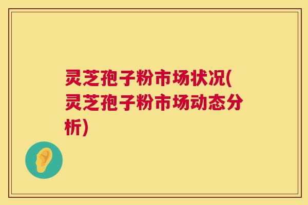 灵芝孢子粉市场状况(灵芝孢子粉市场动态分析)