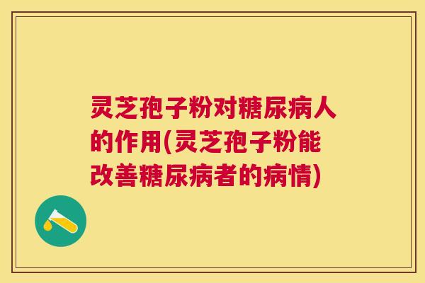 灵芝孢子粉对人的作用(灵芝孢子粉能改善者的情)