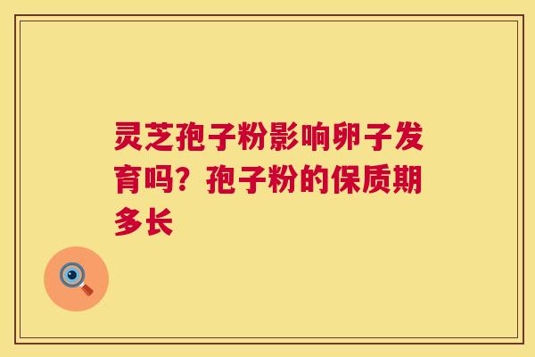 灵芝孢子粉影响卵子发育吗?孢子粉的保质期多长 灵芝孢子粉影响卵子发育吗?孢子粉的保质期多长