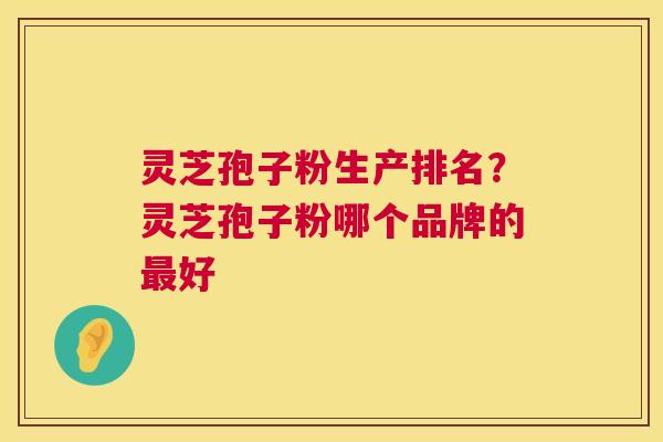 灵芝孢子粉生产排名?灵芝孢子粉哪个品牌的好 灵芝孢子粉生产排名?灵芝孢子粉哪个品牌的好