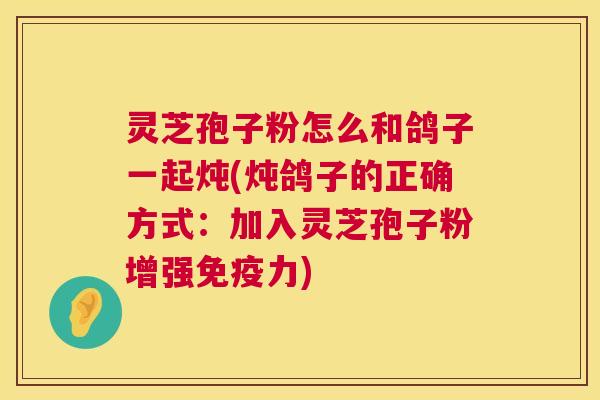 灵芝孢子粉怎么和鸽子一起炖(炖鸽子的正确方式:加入灵芝孢子粉增强免疫力) 灵芝孢子粉怎么和鸽子一起炖(炖鸽子的正确方式:加入灵芝孢子粉增强免疫力)