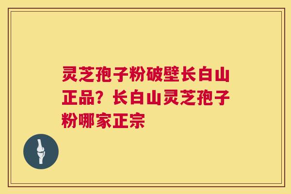 灵芝孢子粉破壁长白山正品？长白山灵芝孢子粉哪家正宗
