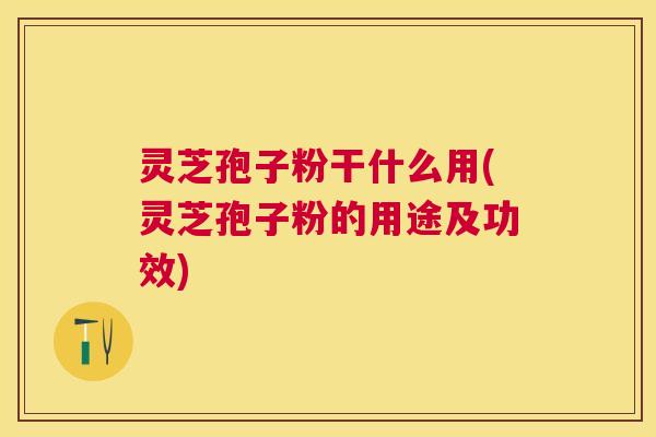 灵芝孢子粉干什么用(灵芝孢子粉的用途及功效) 灵芝孢子粉干什么用(灵芝孢子粉的用途及功效)