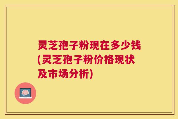 灵芝孢子粉现在多少钱(灵芝孢子粉价格现状及市场分析) 灵芝孢子粉现在多少钱(灵芝孢子粉价格现状及市场分析)