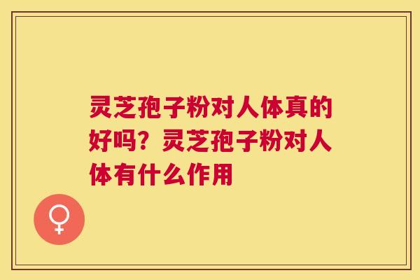 灵芝孢子粉对人体真的好吗?灵芝孢子粉对人体有什么作用 灵芝孢子粉对人体真的好吗?灵芝孢子粉对人体有什么作用