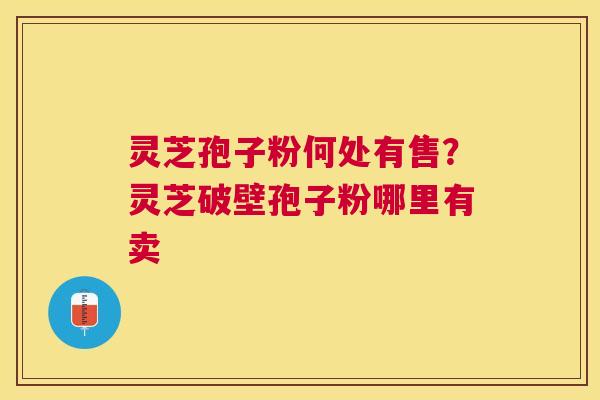 灵芝孢子粉何处有售?灵芝破壁孢子粉哪里有卖 灵芝孢子粉何处有售?灵芝破壁孢子粉哪里有卖