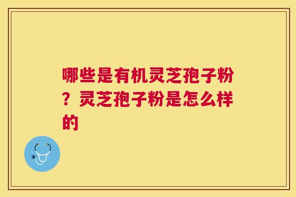 哪些是有机灵芝孢子粉?灵芝孢子粉是怎么样的 哪些是有机灵芝孢子粉?灵芝孢子粉是怎么样的