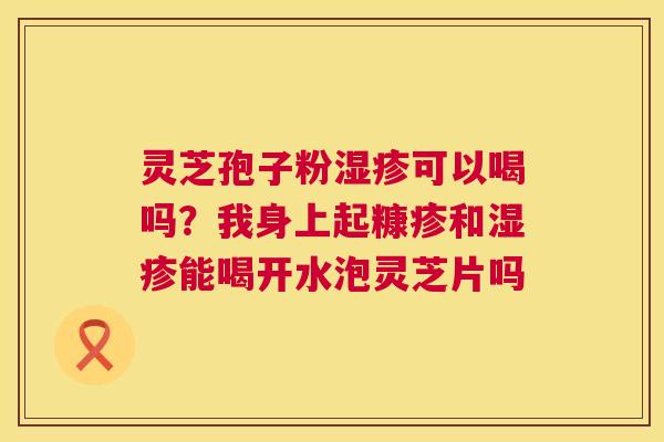 灵芝孢子粉可以喝吗?我身上起糠疹和能喝开水泡灵芝片吗 灵芝孢子粉可以喝吗?我身上起糠疹和能喝开水泡灵芝片吗