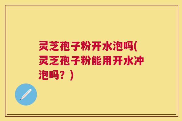 灵芝孢子粉开水泡吗(灵芝孢子粉能用开水冲泡吗?) 灵芝孢子粉开水泡吗(灵芝孢子粉能用开水冲泡吗?)