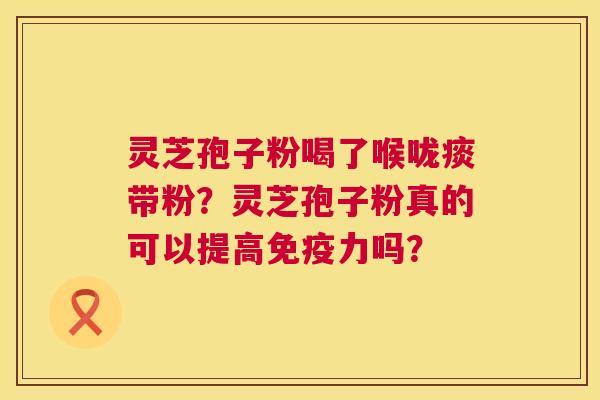 灵芝孢子粉喝了喉咙痰带粉?灵芝孢子粉真的可以提高免疫力吗? 灵芝孢子粉喝了喉咙痰带粉?灵芝孢子粉真的可以提高免疫力吗?