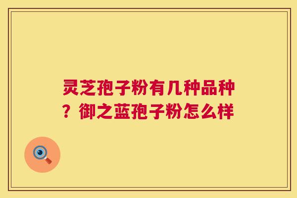 灵芝孢子粉有几种品种?御之蓝孢子粉怎么样 灵芝孢子粉有几种品种?御之蓝孢子粉怎么样