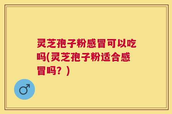 灵芝孢子粉可以吃吗(灵芝孢子粉适合吗?) 灵芝孢子粉可以吃吗(灵芝孢子粉适合吗?)