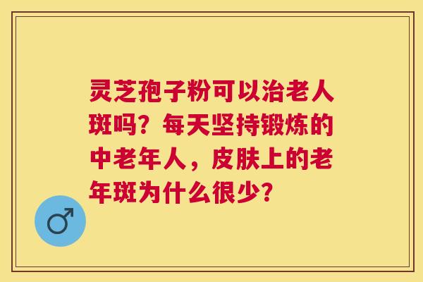 灵芝孢子粉可以老人斑吗?每天坚持锻炼的中老年人,上的老年斑为什么很少? 灵芝孢子粉可以老人斑吗?每天坚持锻炼的中老年人,上的老年斑为什么很少?