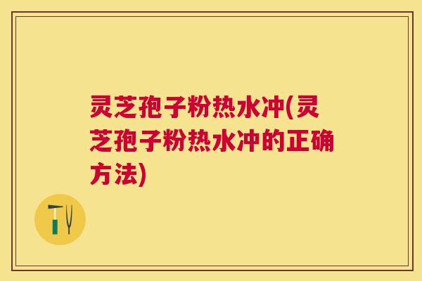 灵芝孢子粉热水冲(灵芝孢子粉热水冲的正确方法) 灵芝孢子粉热水冲(灵芝孢子粉热水冲的正确方法)