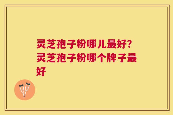 灵芝孢子粉哪儿好?灵芝孢子粉哪个牌子好 灵芝孢子粉哪儿好?灵芝孢子粉哪个牌子好