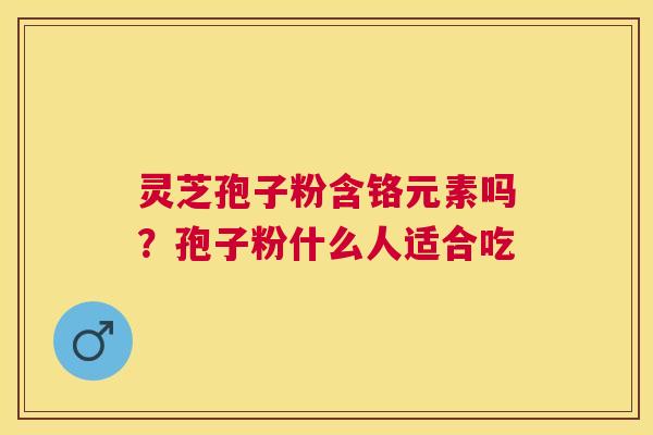 灵芝孢子粉含铬元素吗?孢子粉什么人适合吃 灵芝孢子粉含铬元素吗?孢子粉什么人适合吃