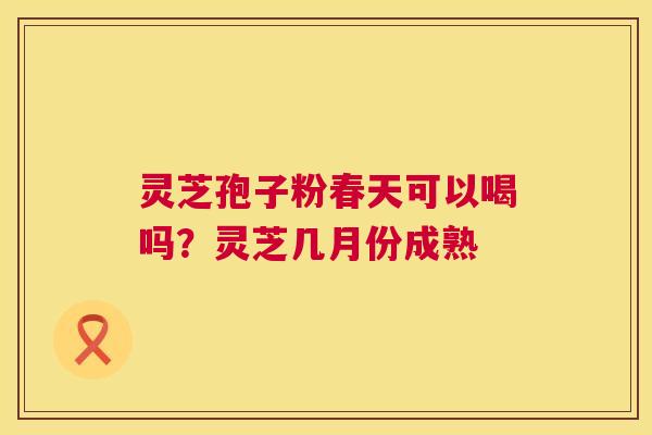 灵芝孢子粉春天可以喝吗?灵芝几月份成熟 灵芝孢子粉春天可以喝吗?灵芝几月份成熟