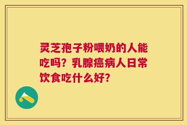 灵芝孢子粉喂奶的人能吃吗?乳腺人日常饮食吃什么好? 灵芝孢子粉喂奶的人能吃吗?乳腺人日常饮食吃什么好?