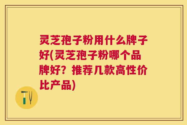 灵芝孢子粉用什么牌子好(灵芝孢子粉哪个品牌好?推荐几款高性价比产品) 灵芝孢子粉用什么牌子好(灵芝孢子粉哪个品牌好?推荐几款高性价比产品)