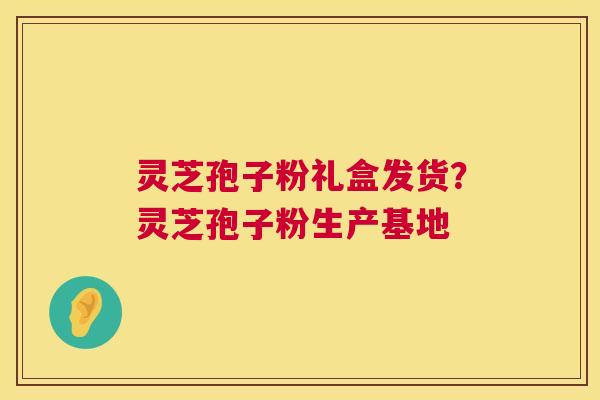 灵芝孢子粉礼盒发货?灵芝孢子粉生产基地 灵芝孢子粉礼盒发货?灵芝孢子粉生产基地