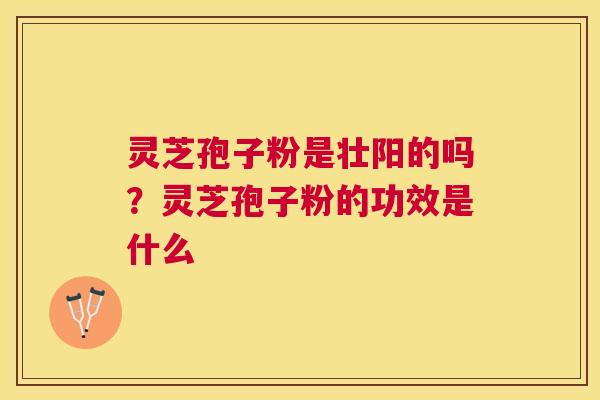 灵芝孢子粉是壮阳的吗?灵芝孢子粉的功效是什么 灵芝孢子粉是壮阳的吗?灵芝孢子粉的功效是什么
