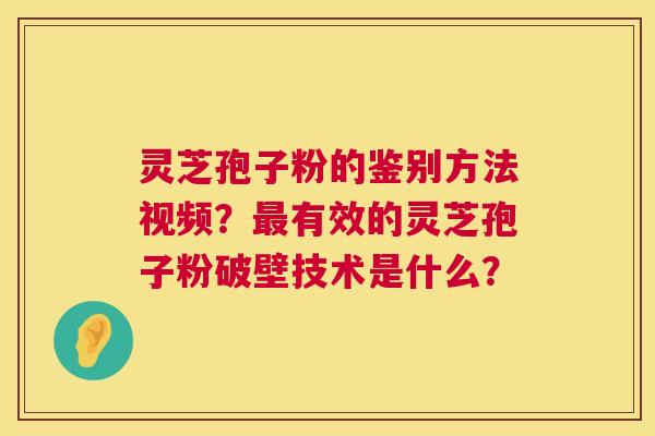 灵芝孢子粉的鉴别方法视频？有效的灵芝孢子粉破壁技术是什么？
