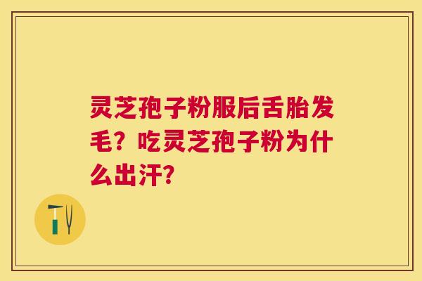 灵芝孢子粉服后舌胎发毛?吃灵芝孢子粉为什么出汗? 灵芝孢子粉服后舌胎发毛?吃灵芝孢子粉为什么出汗?
