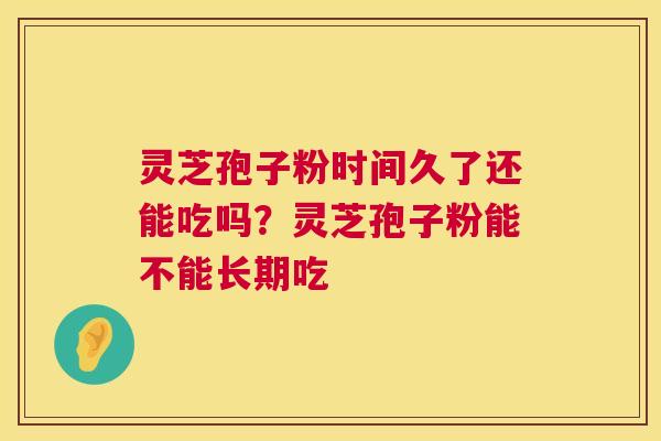 灵芝孢子粉时间久了还能吃吗?灵芝孢子粉能不能长期吃 灵芝孢子粉时间久了还能吃吗?灵芝孢子粉能不能长期吃
