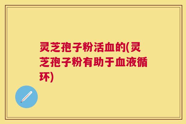 灵芝孢子粉活的(灵芝孢子粉有助于) 灵芝孢子粉活的(灵芝孢子粉有助于)