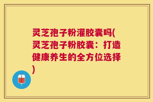 灵芝孢子粉灌胶囊吗(灵芝孢子粉胶囊:打造健康养生的全方位选择) 灵芝孢子粉灌胶囊吗(灵芝孢子粉胶囊:打造健康养生的全方位选择)