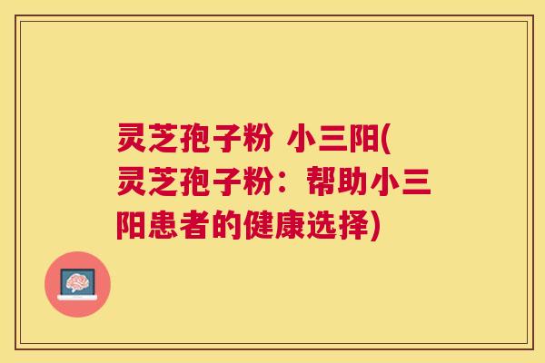 灵芝孢子粉 小三阳(灵芝孢子粉：帮助小三阳患者的健康选择)