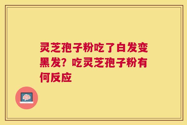 灵芝孢子粉吃了白发变黑发?吃灵芝孢子粉有何反应 灵芝孢子粉吃了白发变黑发?吃灵芝孢子粉有何反应