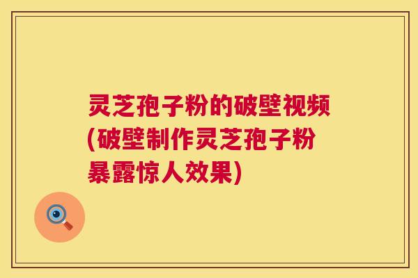 灵芝孢子粉的破壁视频(破壁制作灵芝孢子粉暴露惊人效果)