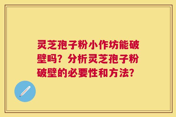 灵芝孢子粉小作坊能破壁吗?分析灵芝孢子粉破壁的必要性和方法? 灵芝孢子粉小作坊能破壁吗?分析灵芝孢子粉破壁的必要性和方法?