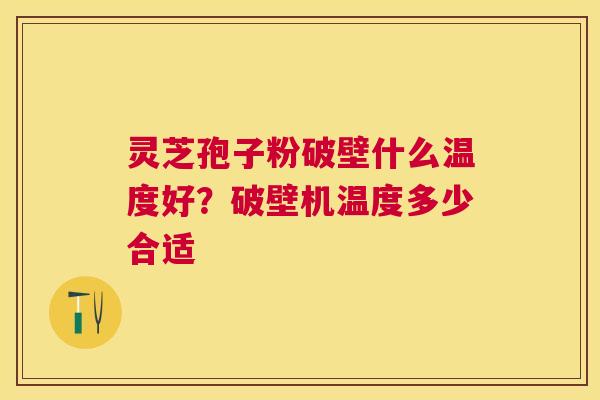 灵芝孢子粉破壁什么温度好?破壁机温度多少合适 灵芝孢子粉破壁什么温度好?破壁机温度多少合适