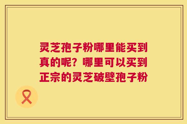 灵芝孢子粉哪里能买到真的呢?哪里可以买到正宗的灵芝破壁孢子粉 灵芝孢子粉哪里能买到真的呢?哪里可以买到正宗的灵芝破壁孢子粉