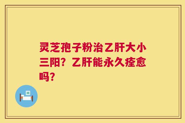 灵芝孢子粉大小三阳？能永久痊愈吗？