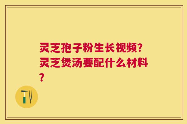 灵芝孢子粉生长视频?灵芝煲汤要配什么材料? 灵芝孢子粉生长视频?灵芝煲汤要配什么材料?