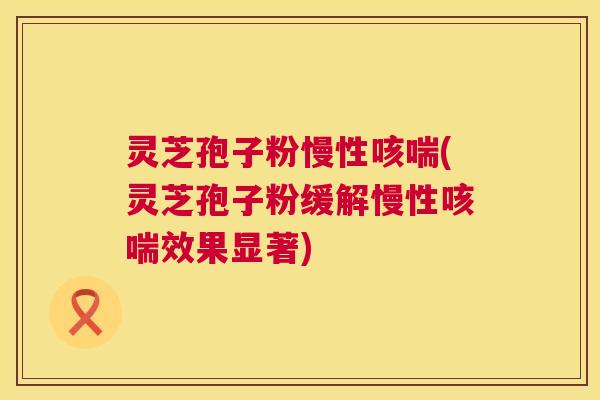 灵芝孢子粉慢性咳喘(灵芝孢子粉缓解慢性咳喘效果显著) 灵芝孢子粉慢性咳喘(灵芝孢子粉缓解慢性咳喘效果显著)