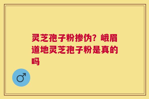 灵芝孢子粉掺伪?峨眉道地灵芝孢子粉是真的吗 灵芝孢子粉掺伪?峨眉道地灵芝孢子粉是真的吗
