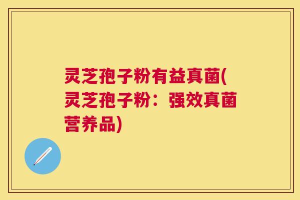 灵芝孢子粉有益真菌(灵芝孢子粉:强效真菌营养品) 灵芝孢子粉有益真菌(灵芝孢子粉:强效真菌营养品)