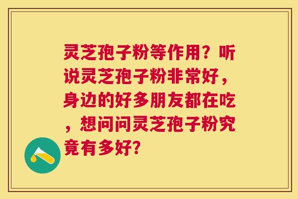 灵芝孢子粉等作用?听说灵芝孢子粉非常好,身边的好多朋友都在吃,想问问灵芝孢子粉究竟有多好? 灵芝孢子粉等作用?听说灵芝孢子粉非常好,身边的好多朋友都在吃,想问问灵芝孢子粉究竟有多好?